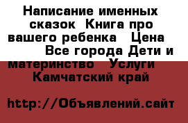 Написание именных сказок! Книга про вашего ребенка › Цена ­ 2 000 - Все города Дети и материнство » Услуги   . Камчатский край